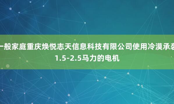 一般家庭重庆焕悦志天信息科技有限公司使用冷漠承袭1.5-2.5马力的电机