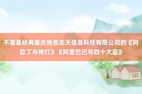 不管是经典重庆焕悦志天信息科技有限公司的《阿拉丁与神灯》《阿里巴巴与四十大盗》