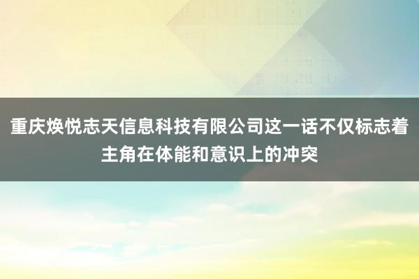 重庆焕悦志天信息科技有限公司这一话不仅标志着主角在体能和意识上的冲突