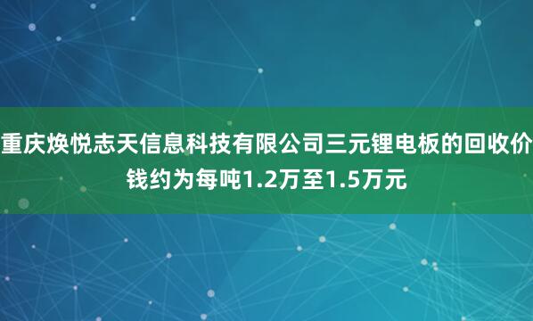 重庆焕悦志天信息科技有限公司三元锂电板的回收价钱约为每吨1.2万至1.5万元