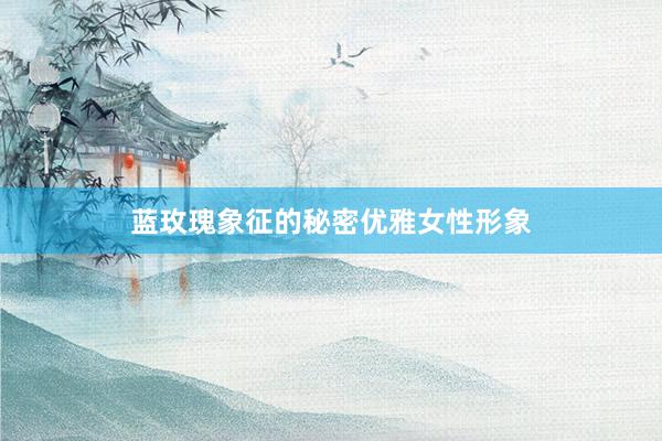 蓝玫瑰象征的秘密优雅女性形象