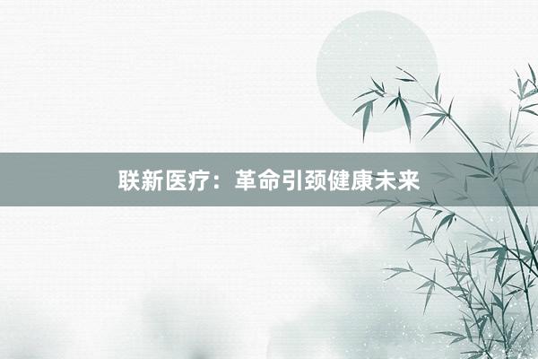 联新医疗：革命引颈健康未来
