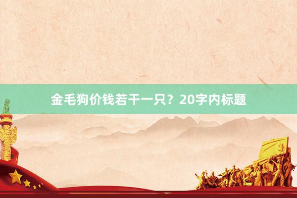 金毛狗价钱若干一只?20字内标题