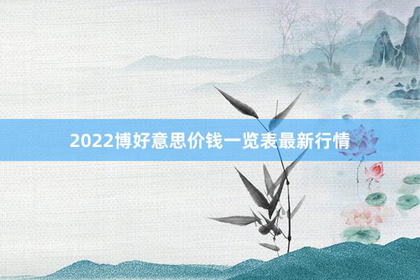 2022博好意思价钱一览表最新行情